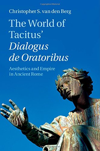 The World Of Tacitus Dialogus De Oratoribus Aesthetics And Empire In Ancient Rome Professor Christopher S Van Den Berg