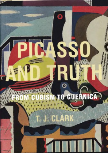 Picasso And Truth From Cubism To Guernica T J Clark