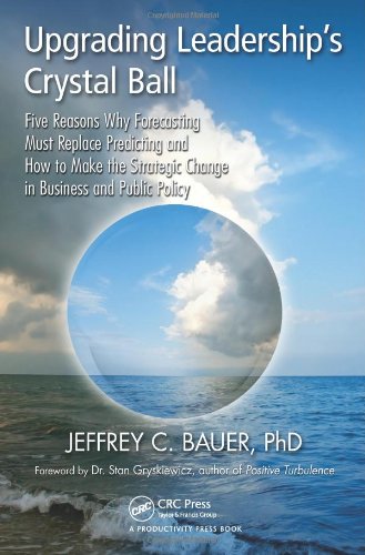 Upgrading Leaderships Crystal Ball Five Reasons Why Forecasting Must Replace Predicting And How To Make The Strategic Change In Business And Public Policy Jeffrey C Bauer