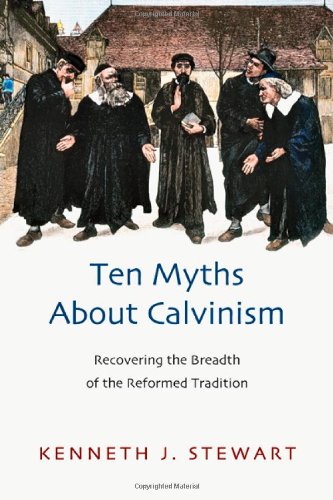 Ten Myths About Calvinism Recovering The Breadth Of The Reformed Tradition Kenneth J Stewart
