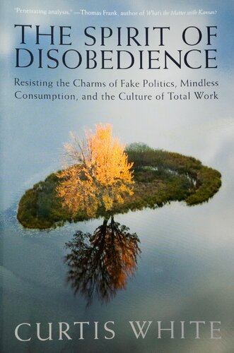 The Spirit Of Disobedience Resisting The Charms Of Fake Politics Mindless Consumption And The Culture Of Total Work Curtis White