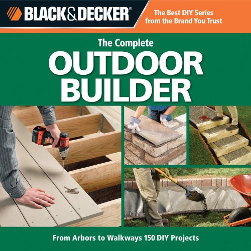 Black Decker The Complete Outdoor Builder From Arbors To Walkways 150 Diy Projects Second Editors Of Cpi