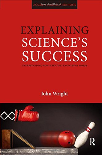 Explaining Sciences Success Understanding How Scientific Knowledge Works John Wright