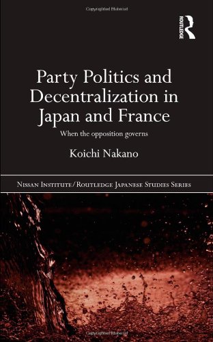 Party Politics And Decentralization In Japan And France When The Opposition Governs 1st Edition Koichi Nakano