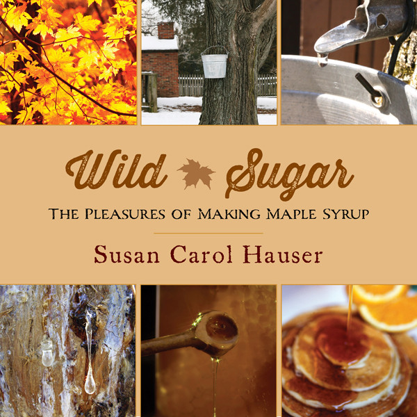 Wild Sugar The Pleasures Of Making Maple Syrup Susan Carol Hauser