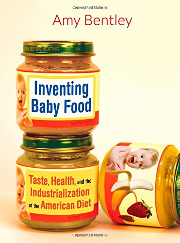 Inventing Baby Food Taste Health And The Industrialization Of The American Diet Amy Bentley