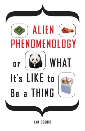 Alien Phenomenology Or What Its Like To Be A Thing Ian Bogost