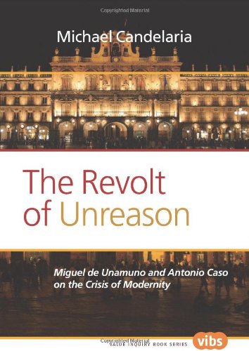 The Revolt Of Unreason Miguel De Unamuno And Antonio Caso On The Crisis Of Modernity Michael Candelaria