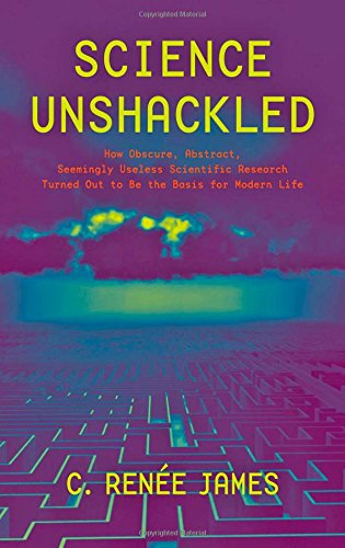 Science Unshackled How Obscure Abstract Seemingly Useless Scientific Research Turned Out To Be The Basis For Modern Life C Rene James
