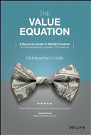The Value Equation A Business Guide To Wealth Creation For Entrepreneurs Leaders Investors 1st Edition Christopher H Volk