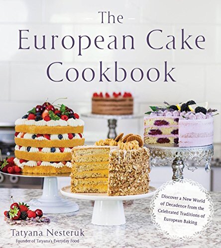 The European Cake Cookbook Discover A New World Of Decadence From The Celebrated Traditions Of European Baking Tatyana Nesteruk