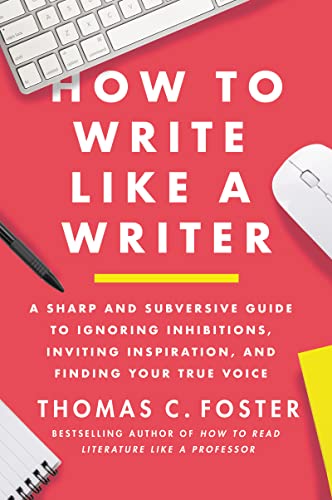 How To Write Like A Writer A Sharp And Subversive Guide To Ignoring Inhibitions Inviting Inspiration And Finding Your True Voice Thomas C Foster