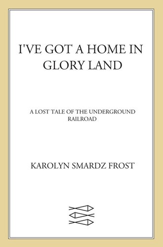 Ive Got A Home In Glory Land A Lost Tale Of The Underground Railroad Karolyn Smardz Frost