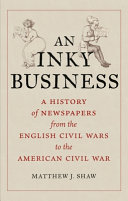 An Inky Business A History Of Newspapers From The English Civil Wars To The American Civil War Matthew J Shaw