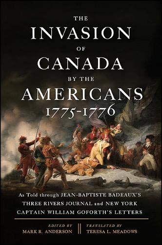 The Invasion Of Canada By The Americans 17751776 As Told Through Jeanbaptiste Badeauxs Three Rivers Journal And New York Captain William Goforths Letters Mark R Anderson Editor