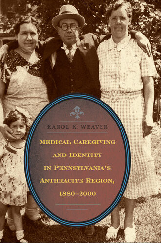 Medical Caregiving And Identity In Pennsylvanias Anthracite Region 18802000 Karol K Weaver
