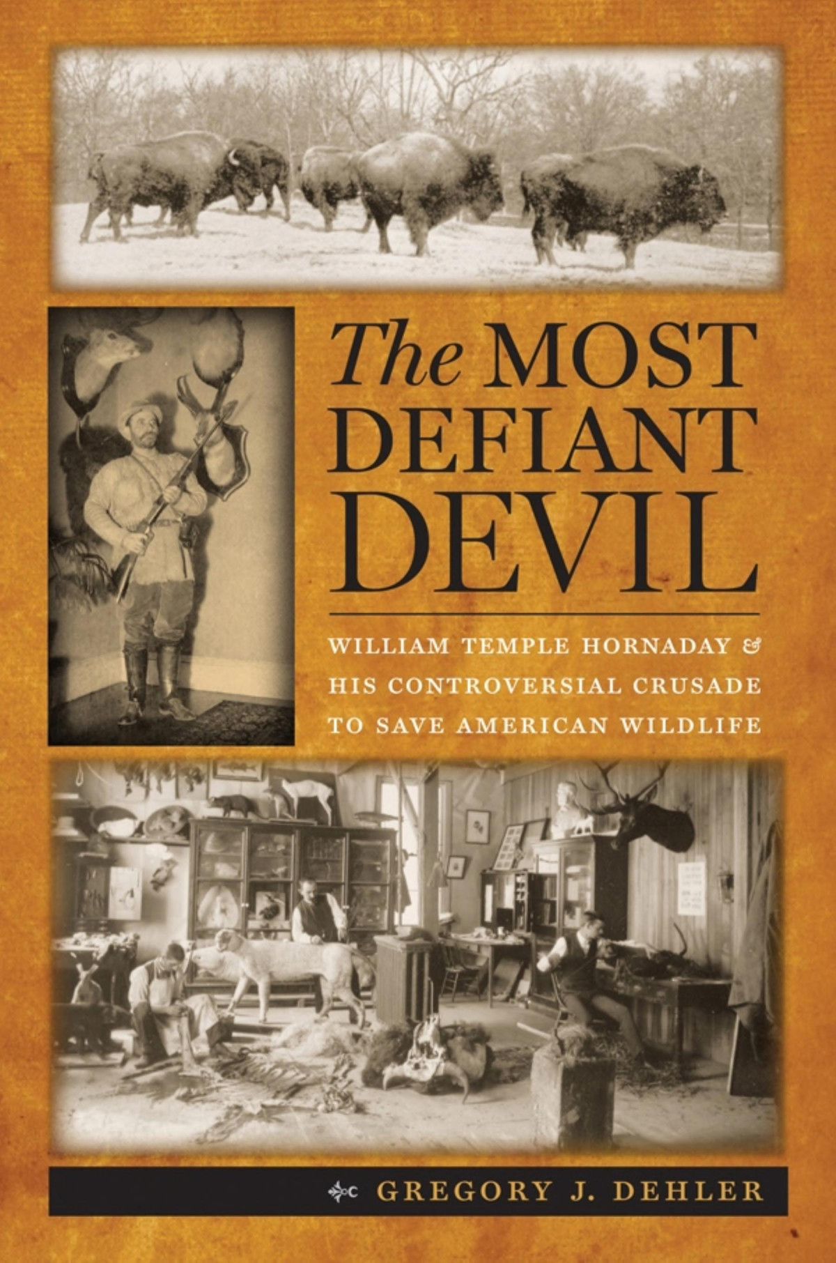 The Most Defiant Devil William Temple Hornaday And His Controversial Crusade To Save American Wildlife Gregory J Dehler