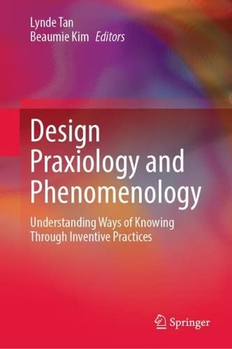 Design Praxiology And Phenomenology Understanding Ways Of Knowing Through Inventive Practices Lynde Tan