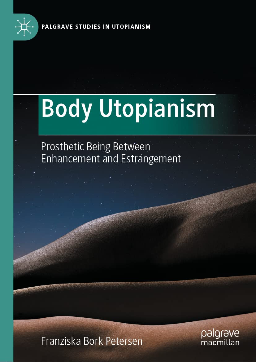 Body Utopianism Prosthetic Being Between Enhancement And Estrangement Franziska Bork Petersen