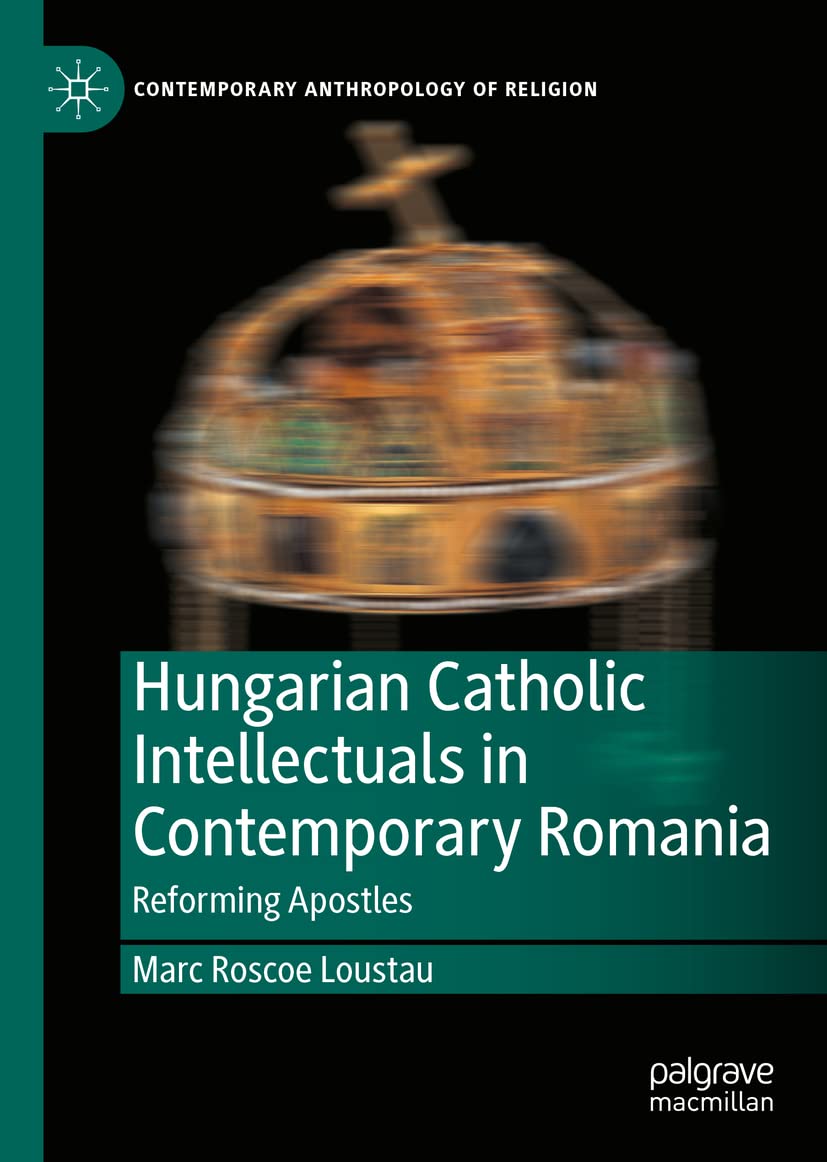 Hungarian Catholic Intellectuals In Contemporary Romania Reforming Apostles Marc Roscoe Loustau