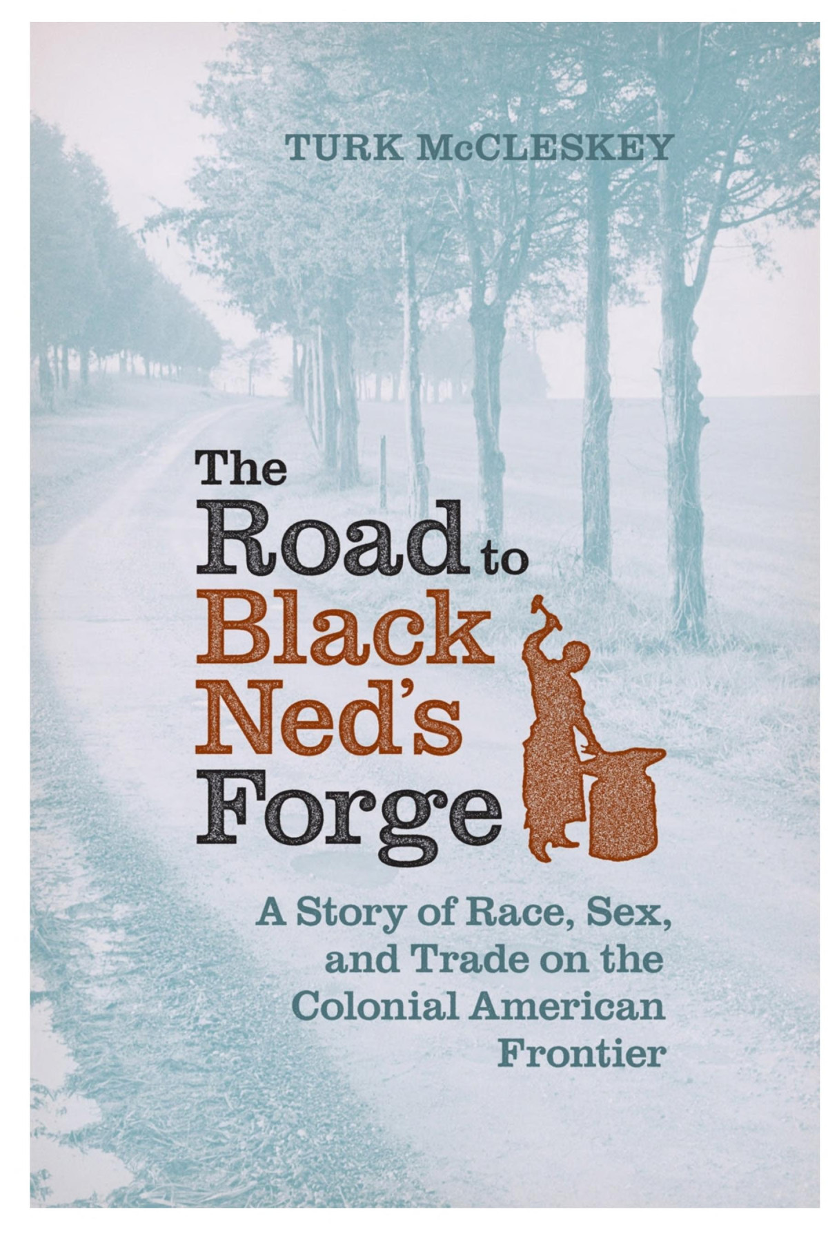 The Road To Black Neds Forge A Story Of Race Sex And Trade On The Colonial American Frontier Turk Mccleskey