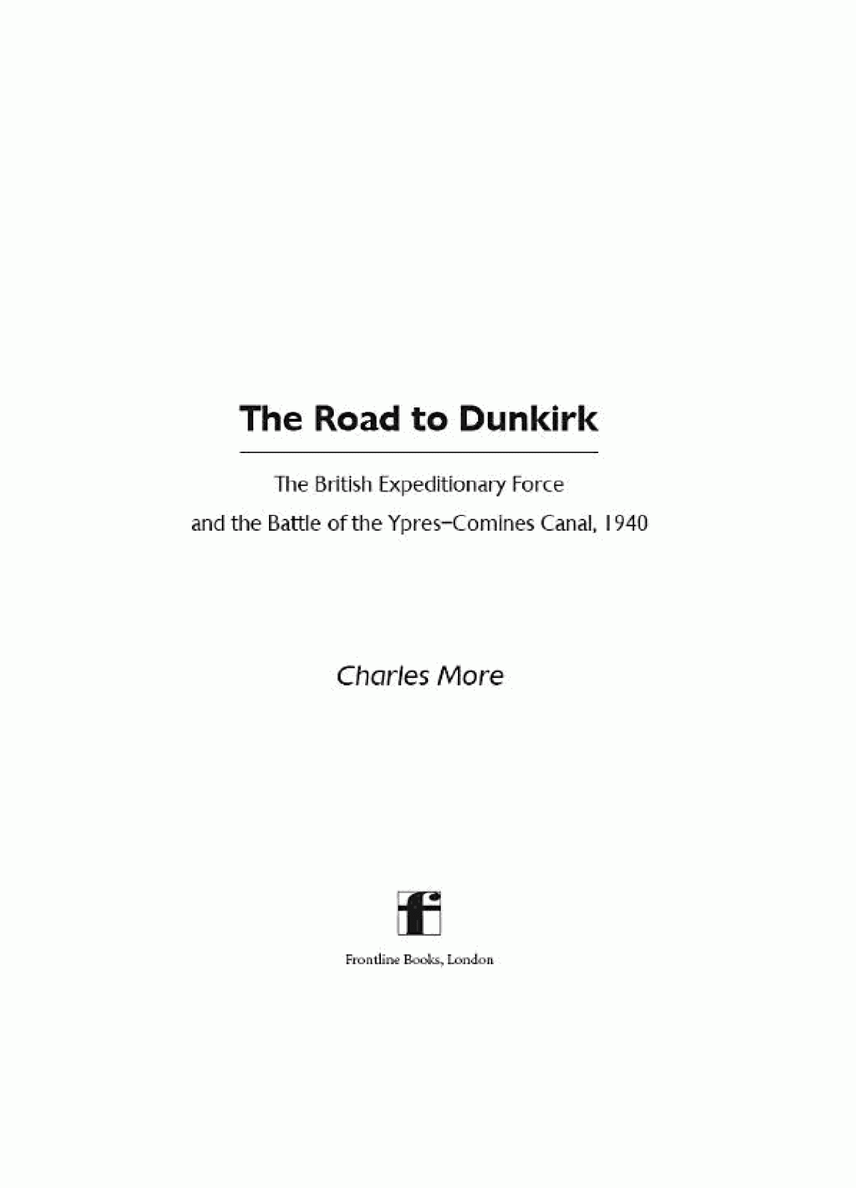 The Road To Dunkirk The British Expeditionary Force And The Battle Of The Yprescomines Canal 1940 Charles More