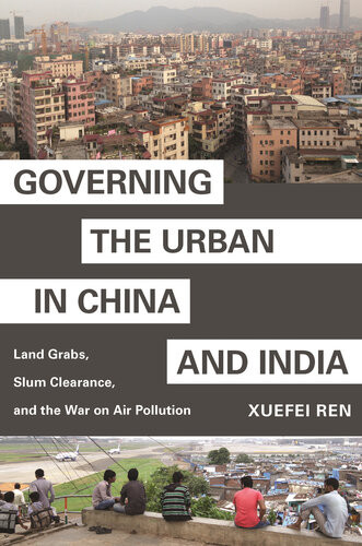 Governing The Urban In China And India Land Grabs Slum Clearance And The War On Air Pollution Xuefei Ren
