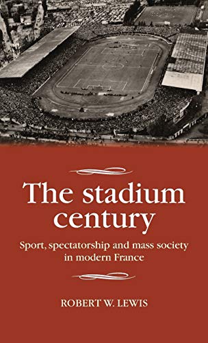 The Stadium Century Sport Spectatorship And Mass Society In Modern France 1st Edition Robert W Lewis
