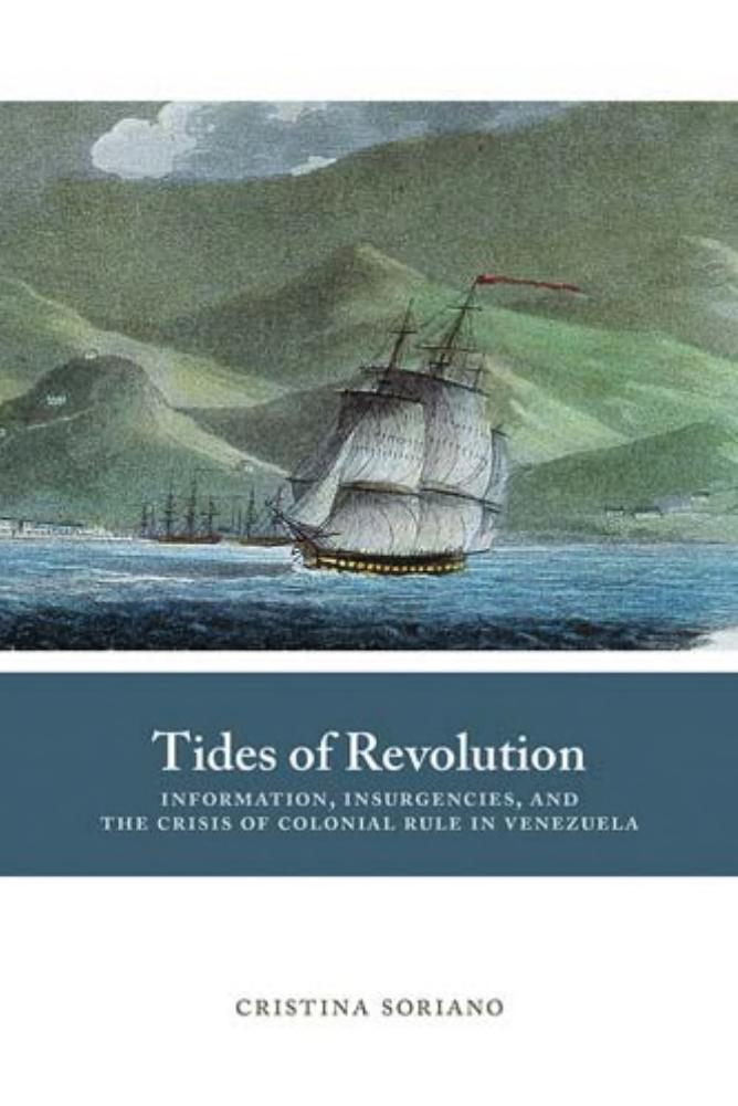 Tides Of Revolution Information Insurgencies And The Crisis Of Colonial Rule In Venezuela Cristina Soriano