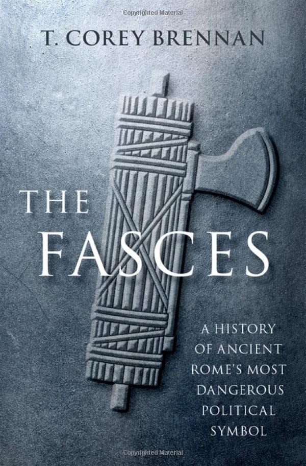 The Fasces A History Of Ancient Romes Most Dangerous Political Symbol T Corey Brennan