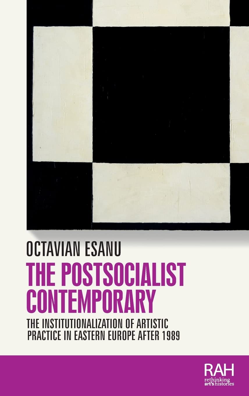 The Postsocialist Contemporary The Institutionalization Of Artistic Practice In Eastern Europe After 1989 Rethinking Arts Histories Octavian Esanu