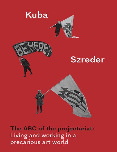 The Abc Of The Projectariat Living And Working In A Precarious Art World First Edition Kuba Szreder