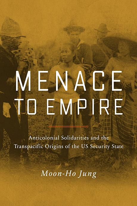 Menace To Empire Anticolonial Solidarities And The Transpacific Origins Of The Us Security State Moonho Jung