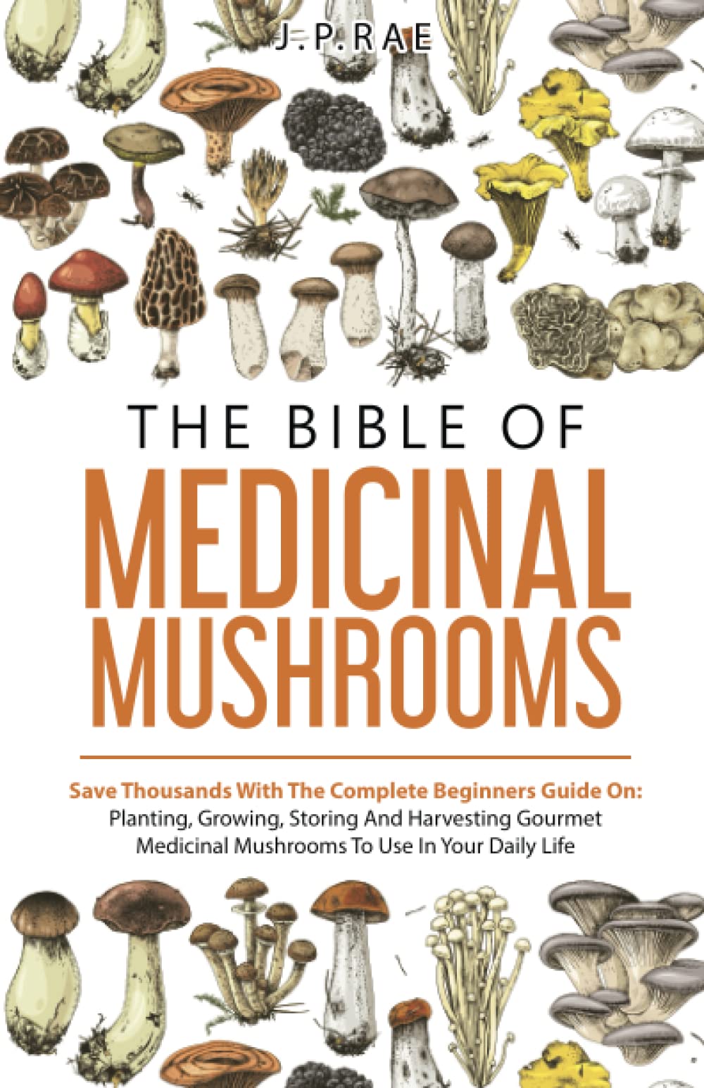 The Bible Of Medicinal Mushrooms Save Thousands With The Complete Beginners Guide On Planting Growing Storing And Harvesting Gourmet Medicinal Mushrooms To Use In Your Daily Life Jp Rae