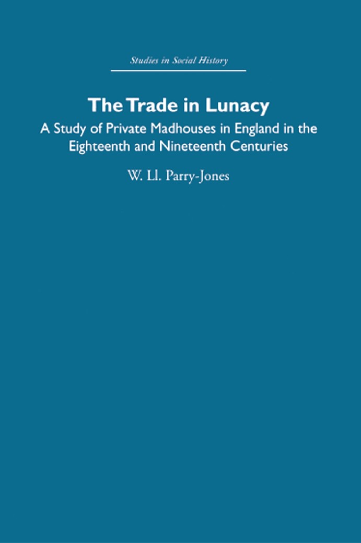 The Trade In Lunacy A Study Of Private Madhouses In England In The Eighteenth And Nineteenth Centuries William Ll Parryjones