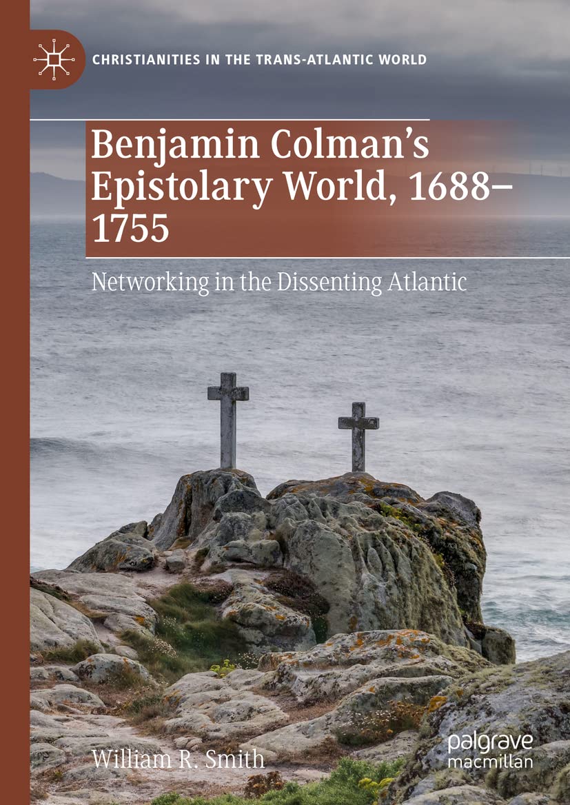 Benjamin Colmans Epistolary World 16881755 Networking In The Dissenting Atlantic William R Smith