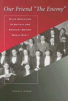 Our Friend The Enemy Elite Education In Britain And Germany Before World War I Thomas Weber