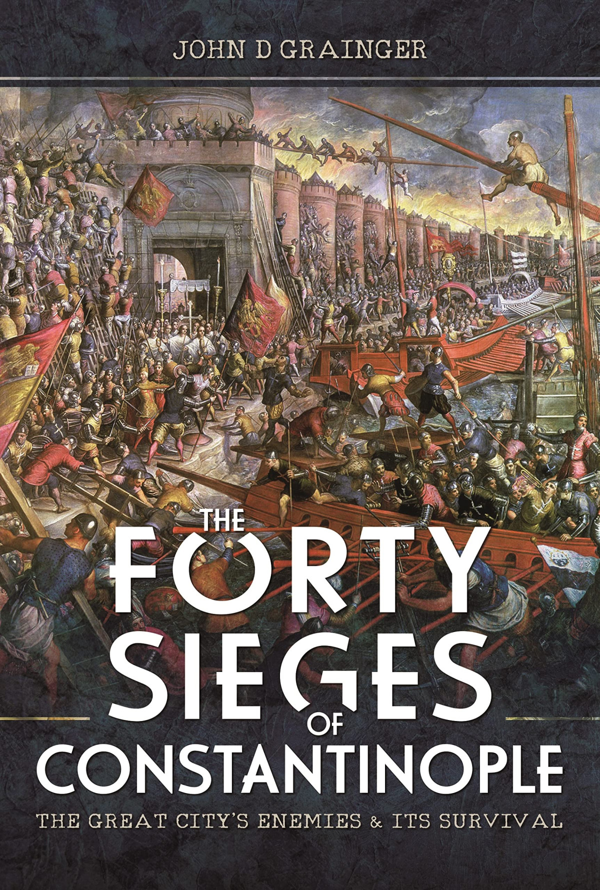 The Forty Sieges Of Constantinople The Great Citys Enemies And Its Survival John D Grainger