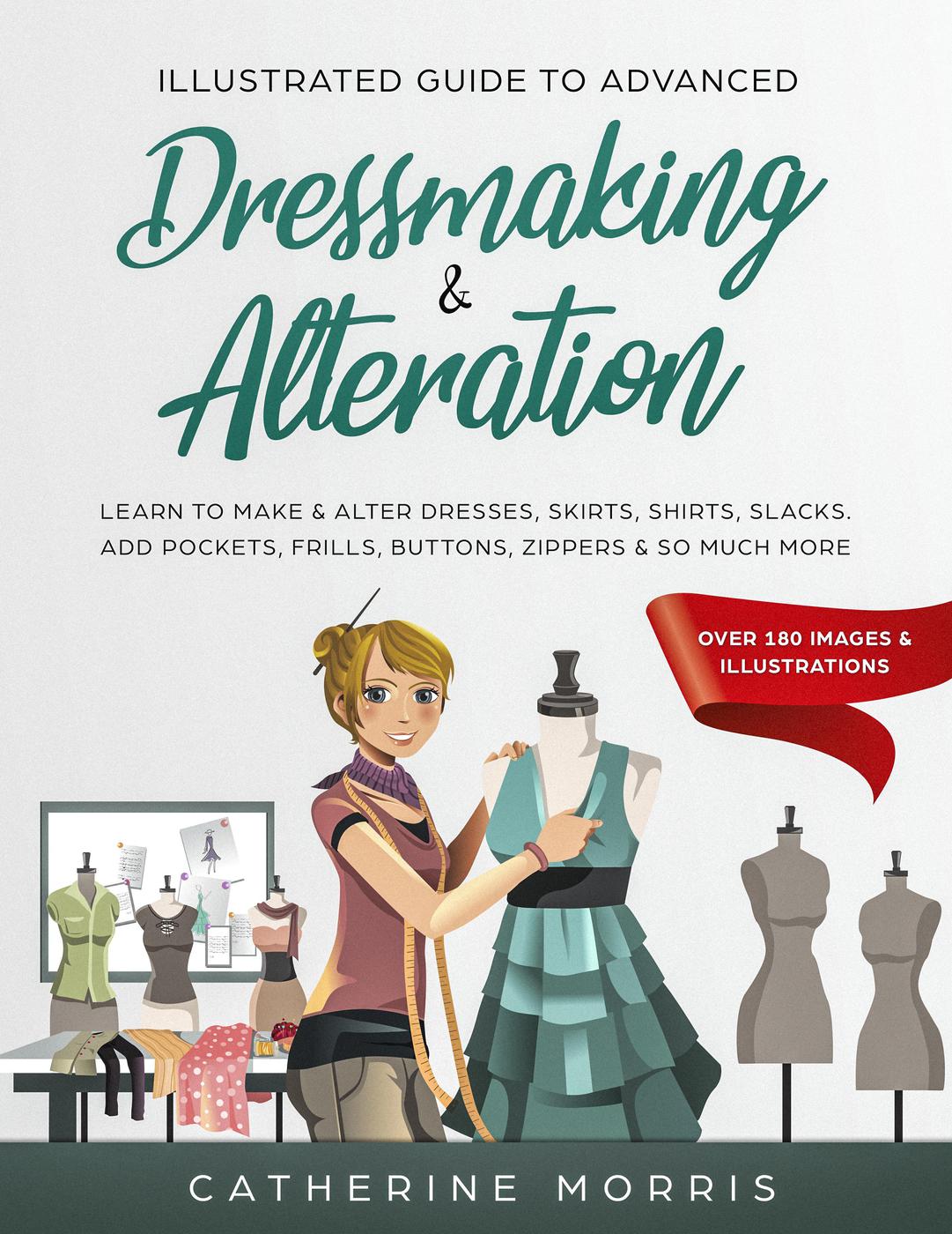 Illustrated Guide To Advanced Dressmaking Alteration Learn To Make Alter Dresses Skirts Shirts Slacks Add Pockets Frills Buttons Zippers So Much More Catherine Morris
