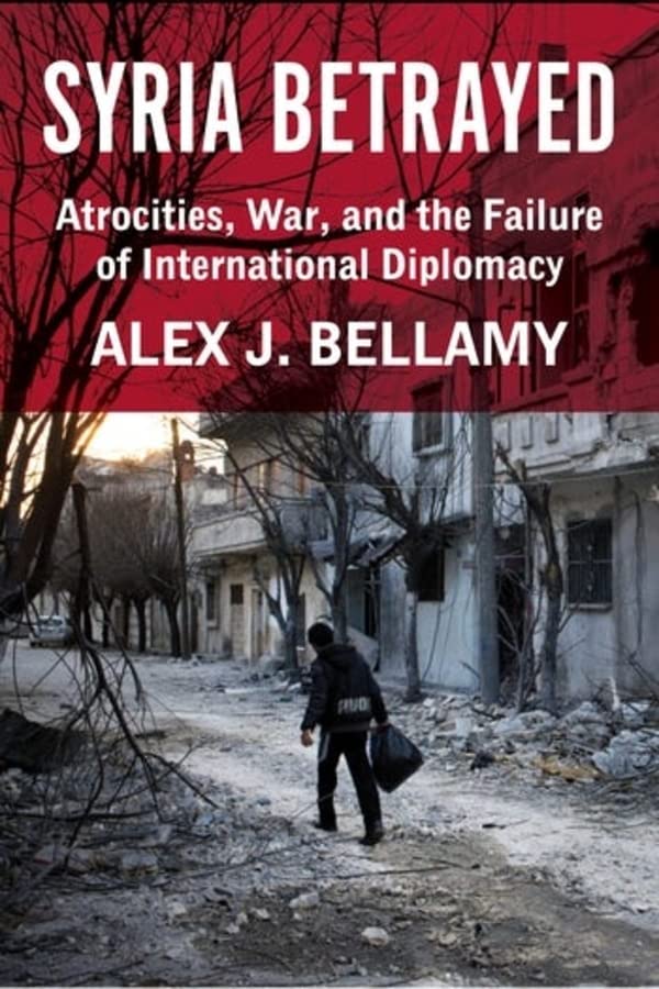 Syria Betrayed Atrocities War And The Failure Of International Diplomacy Alex J Bellamy