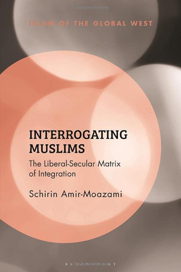 Interrogating Muslims The Liberalsecular Matrix Of Integration Schirin Amirmoazami
