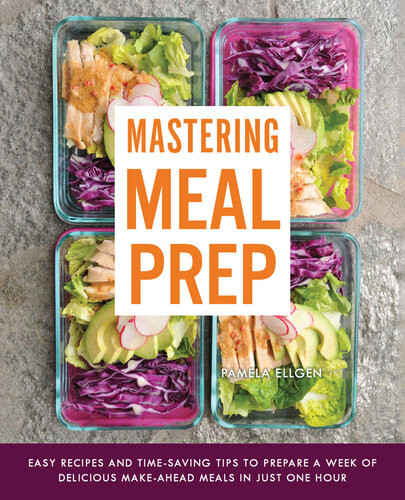 Mastering Meal Prep Easy Recipes And Timesaving Tips To Prepare A Week Of Delicious Makeahead Meals In Just One Hour Pamela Ellgen