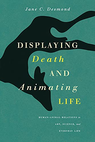 Displaying Death And Animating Life Humananimal Relations In Art Science And Everyday Life 1st Edition Jane C Desmond