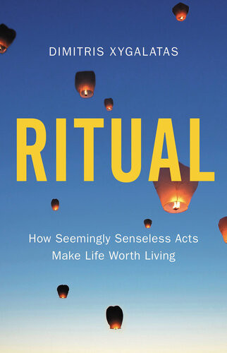 Ritual How Seemingly Senseless Acts Make Life Worth Living Dimitris Xygalatas
