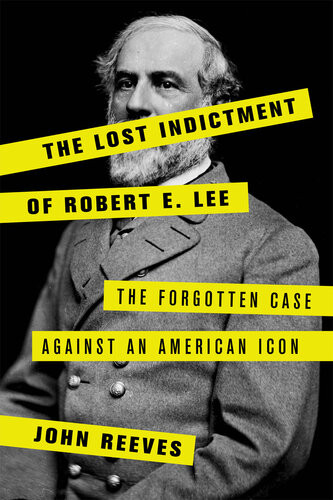 The Lost Indictment Of Robert E Lee The Forgotten Case Against An American Icon John Reeves