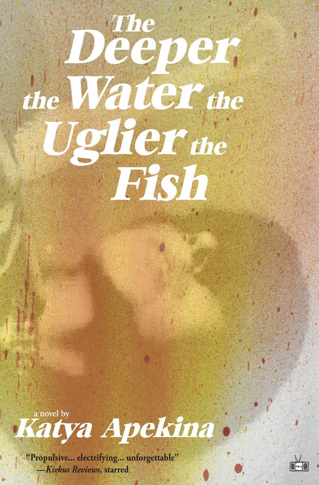 The Deeper The Water The Uglier The Fish A Novel Katya Apekina