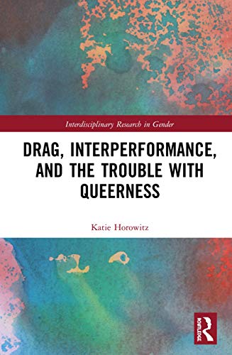 Drag Interperformance And The Trouble With Queerness 1st Edition Katie Horowitz