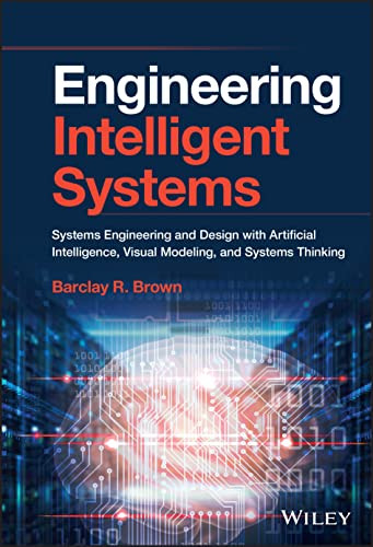 Engineering Intelligent Systems Systems Engineering And Design With Artificial Intelligence Visual Modeling Barclay R Brown
