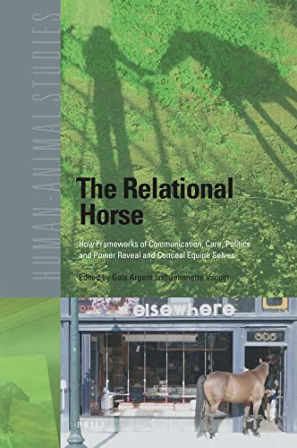 The Relational Horse How Frameworks Of Communication Care Politics And Power Reveal And Conceal Equine Selves Humananimal Studies 24 Edited By Gala Argent