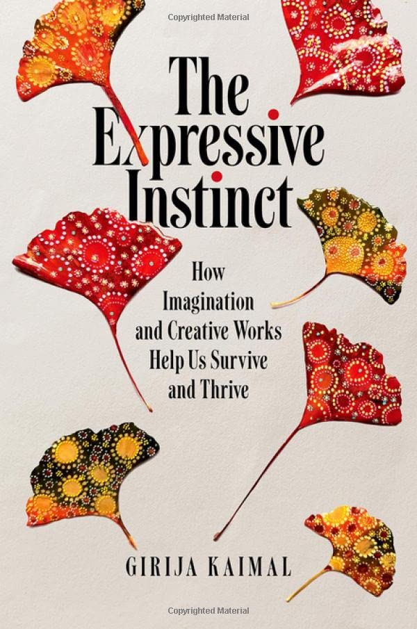 The Expressive Instinct How Imagination And Creative Works Help Us Survive And Thrive Girija Kaimal